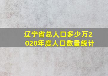 辽宁省总人口多少万2020年度人口数量统计