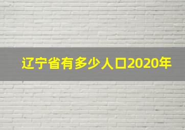 辽宁省有多少人口2020年