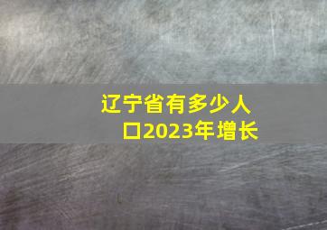 辽宁省有多少人口2023年增长