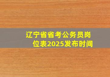 辽宁省省考公务员岗位表2025发布时间