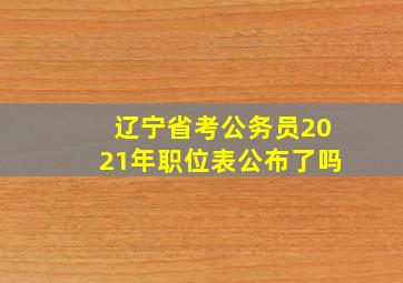 辽宁省考公务员2021年职位表公布了吗