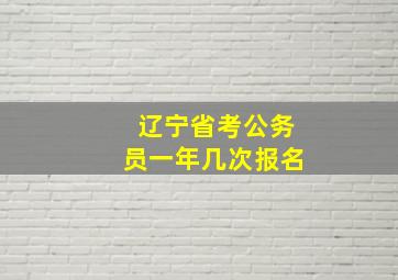 辽宁省考公务员一年几次报名