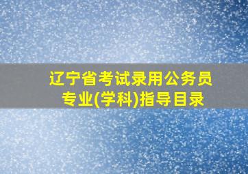 辽宁省考试录用公务员专业(学科)指导目录