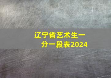 辽宁省艺术生一分一段表2024