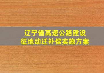 辽宁省高速公路建设征地动迁补偿实施方案