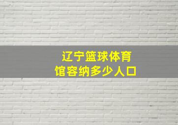 辽宁篮球体育馆容纳多少人口