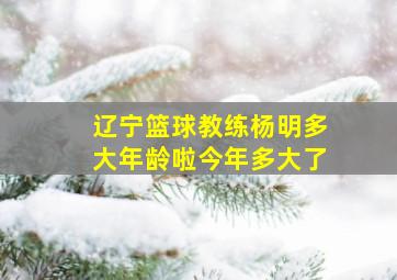 辽宁篮球教练杨明多大年龄啦今年多大了