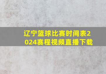 辽宁篮球比赛时间表2024赛程视频直播下载