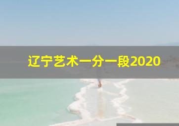 辽宁艺术一分一段2020