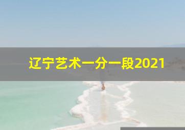 辽宁艺术一分一段2021