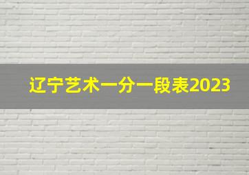 辽宁艺术一分一段表2023