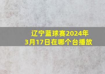 辽宁蓝球赛2024年3月17日在哪个台播放