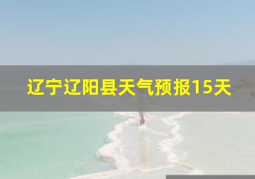 辽宁辽阳县天气预报15天