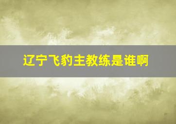 辽宁飞豹主教练是谁啊