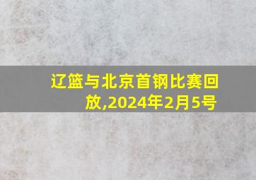 辽篮与北京首钢比赛回放,2024年2月5号