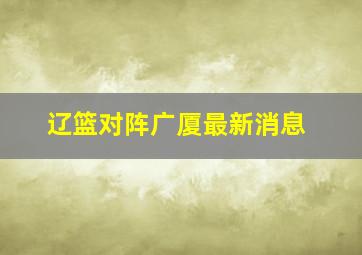 辽篮对阵广厦最新消息