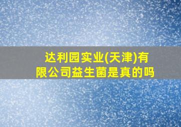 达利园实业(天津)有限公司益生菌是真的吗