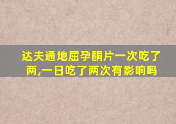 达夫通地屈孕酮片一次吃了两,一日吃了两次有影响吗