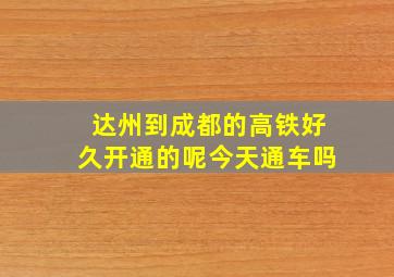 达州到成都的高铁好久开通的呢今天通车吗