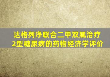 达格列净联合二甲双胍治疗2型糖尿病的药物经济学评价