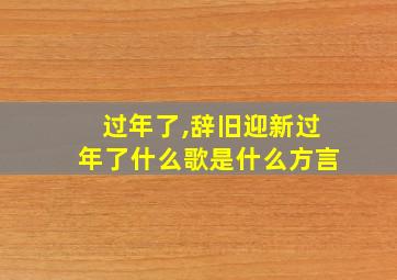 过年了,辞旧迎新过年了什么歌是什么方言