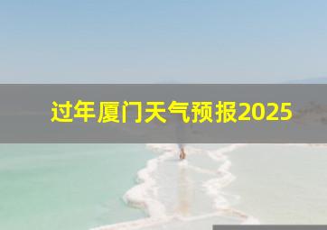 过年厦门天气预报2025