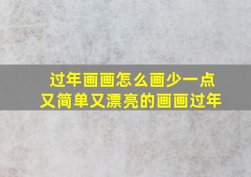 过年画画怎么画少一点又简单又漂亮的画画过年