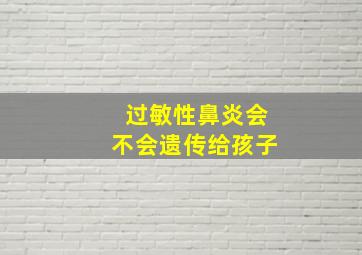 过敏性鼻炎会不会遗传给孩子