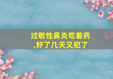 过敏性鼻炎吃着药,好了几天又犯了