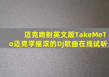 迈克吻别英文版TakeMeTo迈克学摇滚的DJ歌曲在线试听