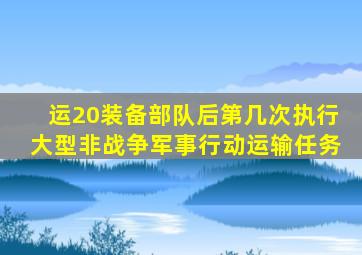 运20装备部队后第几次执行大型非战争军事行动运输任务