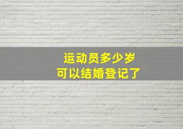 运动员多少岁可以结婚登记了