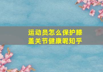 运动员怎么保护膝盖关节健康呢知乎