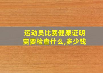 运动员比赛健康证明需要检查什么,多少钱