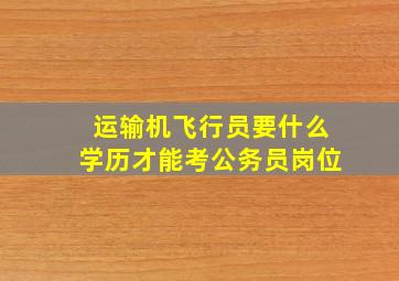 运输机飞行员要什么学历才能考公务员岗位