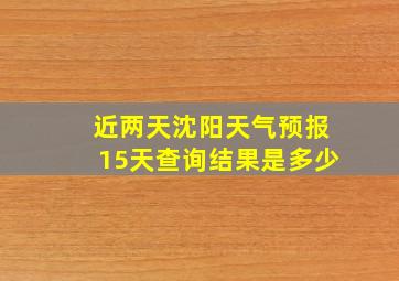 近两天沈阳天气预报15天查询结果是多少