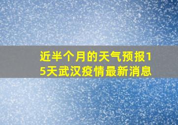 近半个月的天气预报15天武汉疫情最新消息