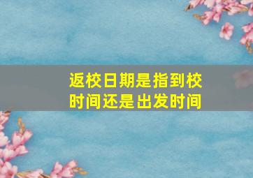 返校日期是指到校时间还是出发时间