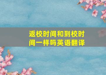 返校时间和到校时间一样吗英语翻译