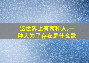 这世界上有两种人,一种人为了存在是什么歌