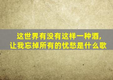 这世界有没有这样一种酒,让我忘掉所有的忧愁是什么歌