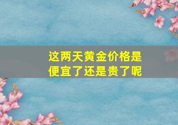 这两天黄金价格是便宜了还是贵了呢