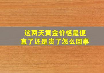 这两天黄金价格是便宜了还是贵了怎么回事