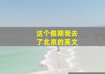 这个假期我去了北京的英文