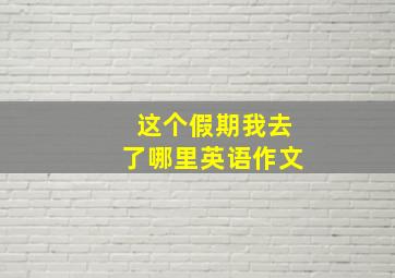 这个假期我去了哪里英语作文