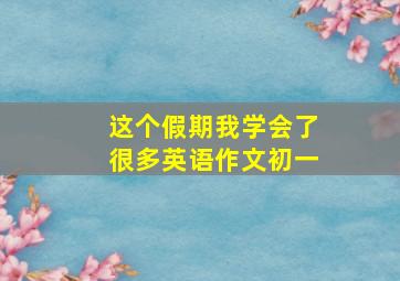 这个假期我学会了很多英语作文初一