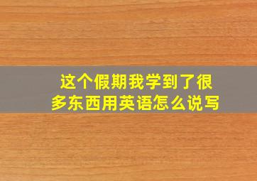 这个假期我学到了很多东西用英语怎么说写