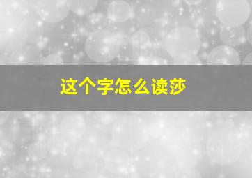 这个字怎么读莎