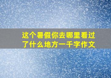 这个暑假你去哪里看过了什么地方一千字作文