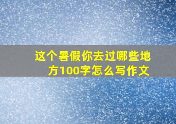 这个暑假你去过哪些地方100字怎么写作文